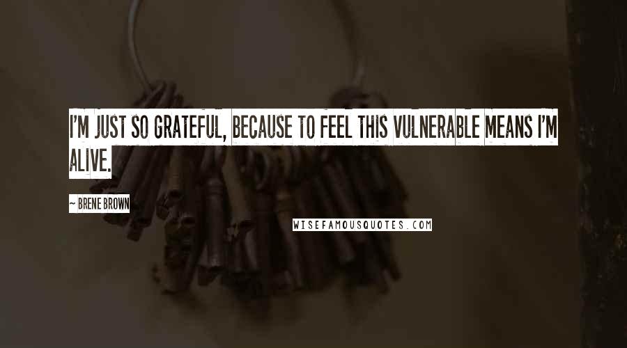 Brene Brown Quotes: I'm just so grateful, because to feel this vulnerable means I'm alive.