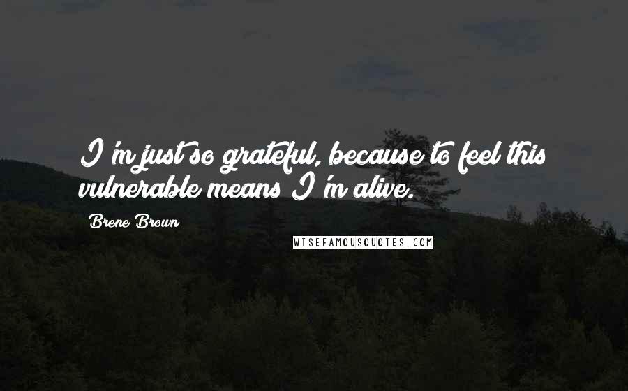 Brene Brown Quotes: I'm just so grateful, because to feel this vulnerable means I'm alive.