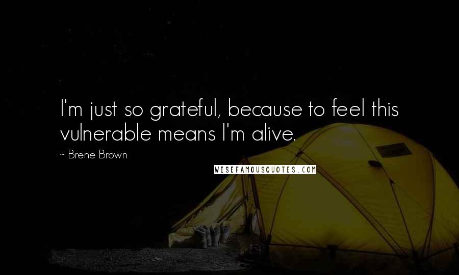 Brene Brown Quotes: I'm just so grateful, because to feel this vulnerable means I'm alive.