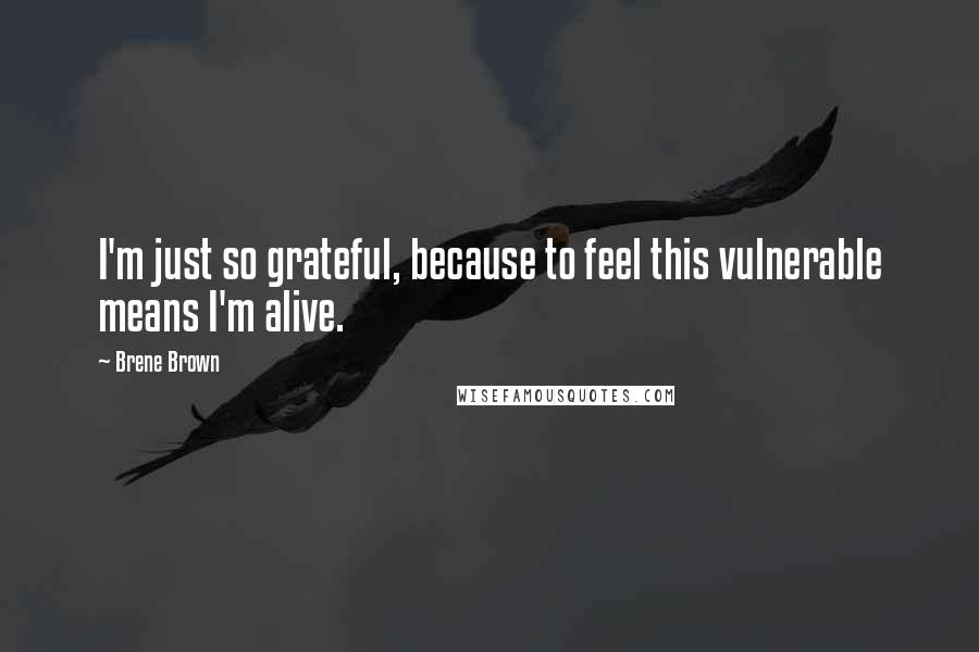 Brene Brown Quotes: I'm just so grateful, because to feel this vulnerable means I'm alive.