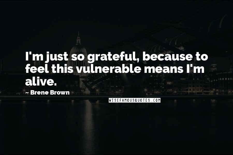 Brene Brown Quotes: I'm just so grateful, because to feel this vulnerable means I'm alive.