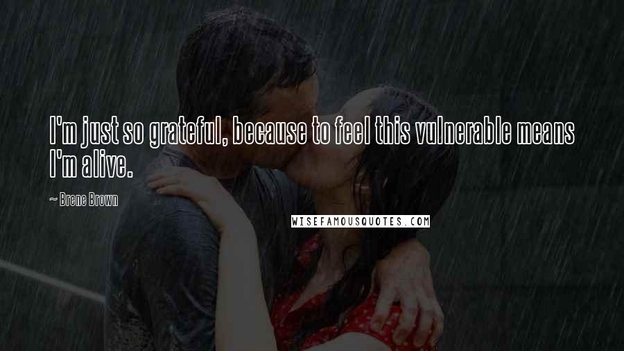 Brene Brown Quotes: I'm just so grateful, because to feel this vulnerable means I'm alive.