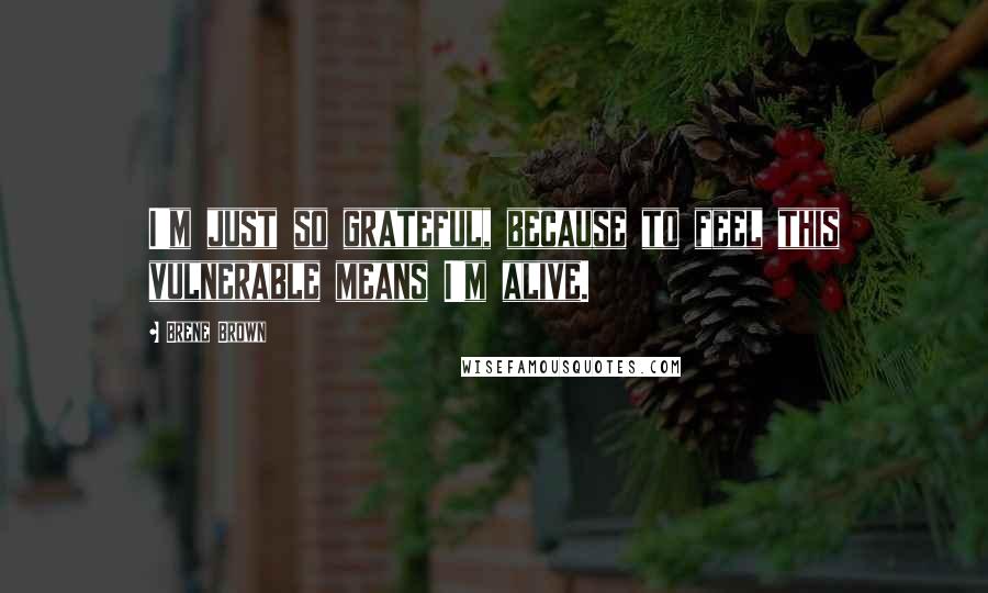 Brene Brown Quotes: I'm just so grateful, because to feel this vulnerable means I'm alive.