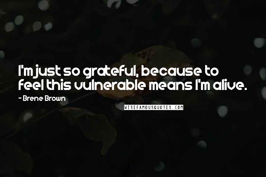 Brene Brown Quotes: I'm just so grateful, because to feel this vulnerable means I'm alive.