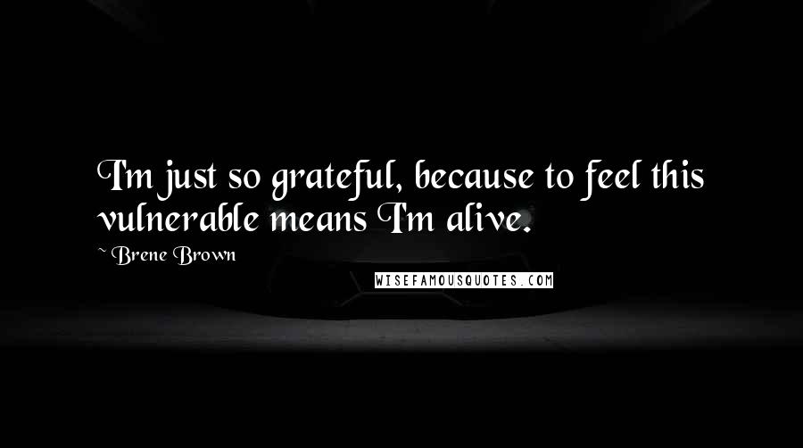 Brene Brown Quotes: I'm just so grateful, because to feel this vulnerable means I'm alive.