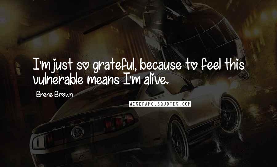 Brene Brown Quotes: I'm just so grateful, because to feel this vulnerable means I'm alive.