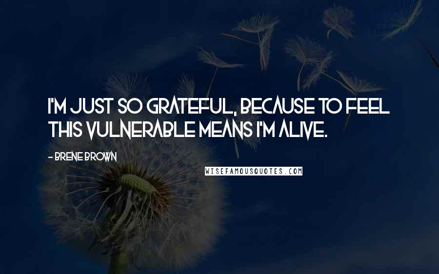 Brene Brown Quotes: I'm just so grateful, because to feel this vulnerable means I'm alive.