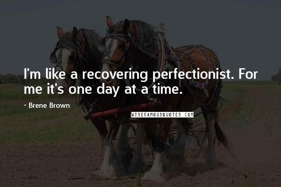 Brene Brown Quotes: I'm like a recovering perfectionist. For me it's one day at a time.