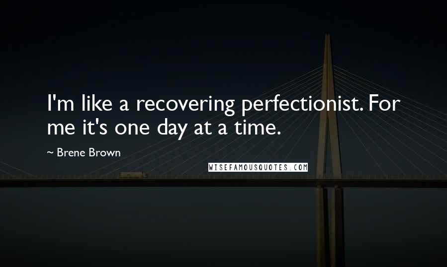 Brene Brown Quotes: I'm like a recovering perfectionist. For me it's one day at a time.