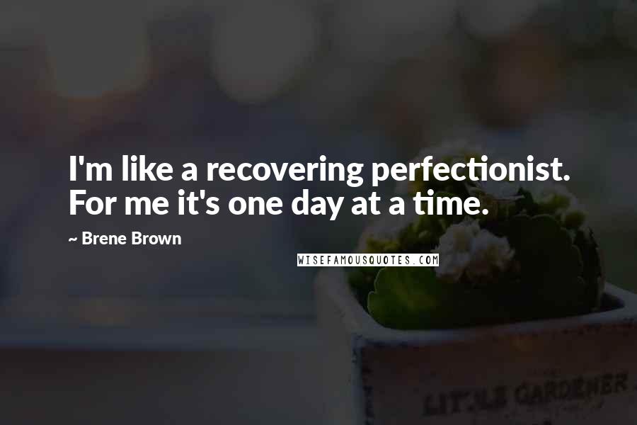 Brene Brown Quotes: I'm like a recovering perfectionist. For me it's one day at a time.