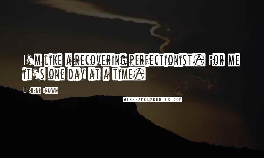 Brene Brown Quotes: I'm like a recovering perfectionist. For me it's one day at a time.