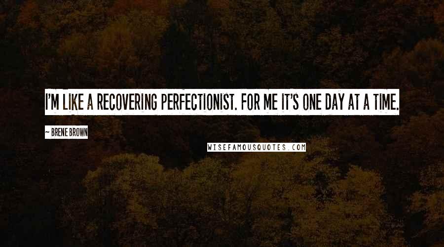 Brene Brown Quotes: I'm like a recovering perfectionist. For me it's one day at a time.