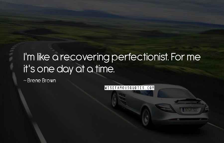 Brene Brown Quotes: I'm like a recovering perfectionist. For me it's one day at a time.