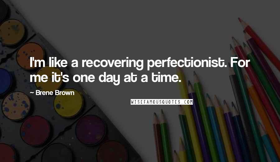 Brene Brown Quotes: I'm like a recovering perfectionist. For me it's one day at a time.