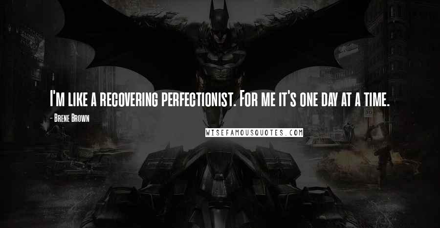 Brene Brown Quotes: I'm like a recovering perfectionist. For me it's one day at a time.