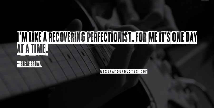 Brene Brown Quotes: I'm like a recovering perfectionist. For me it's one day at a time.