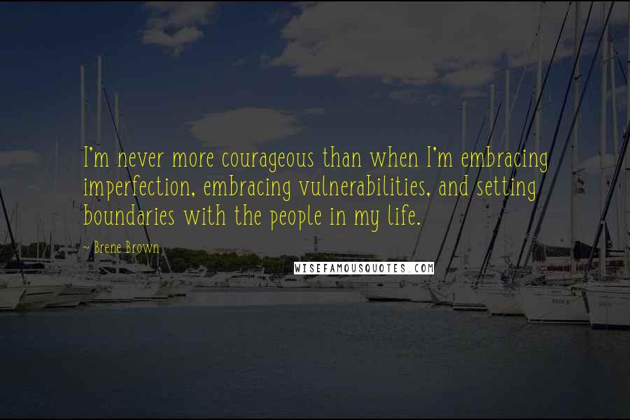 Brene Brown Quotes: I'm never more courageous than when I'm embracing imperfection, embracing vulnerabilities, and setting boundaries with the people in my life.