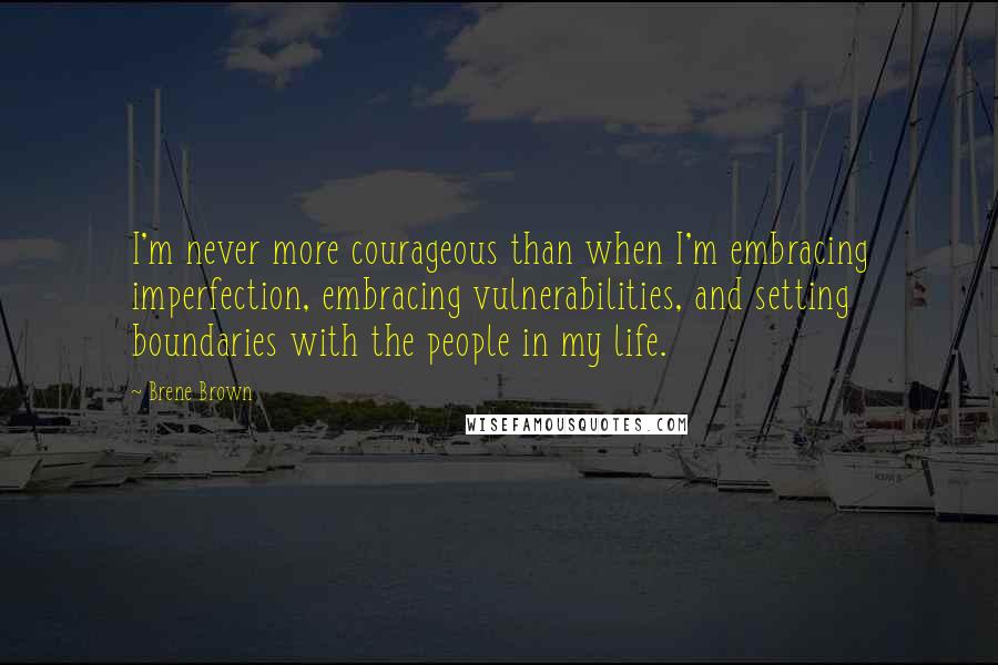 Brene Brown Quotes: I'm never more courageous than when I'm embracing imperfection, embracing vulnerabilities, and setting boundaries with the people in my life.