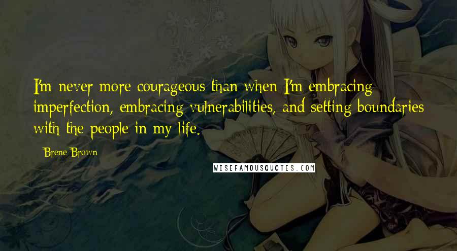 Brene Brown Quotes: I'm never more courageous than when I'm embracing imperfection, embracing vulnerabilities, and setting boundaries with the people in my life.