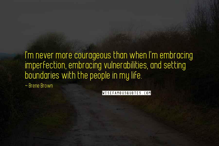 Brene Brown Quotes: I'm never more courageous than when I'm embracing imperfection, embracing vulnerabilities, and setting boundaries with the people in my life.