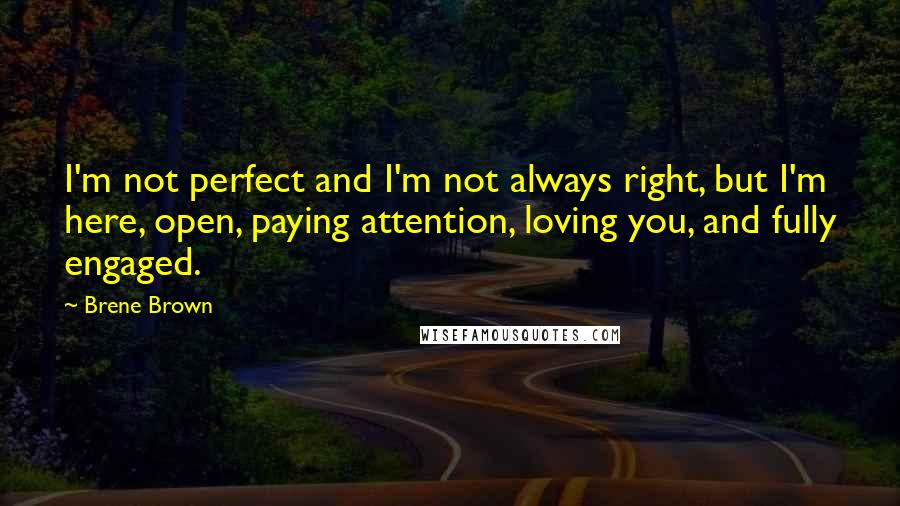 Brene Brown Quotes: I'm not perfect and I'm not always right, but I'm here, open, paying attention, loving you, and fully engaged.