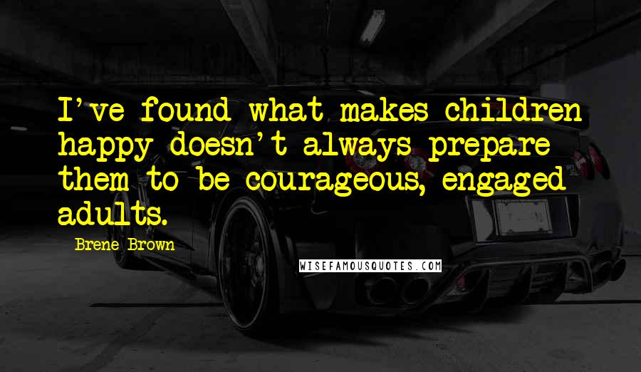 Brene Brown Quotes: I've found what makes children happy doesn't always prepare them to be courageous, engaged adults.