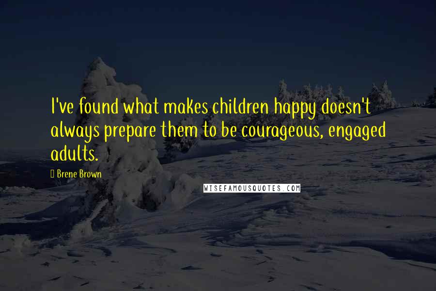 Brene Brown Quotes: I've found what makes children happy doesn't always prepare them to be courageous, engaged adults.