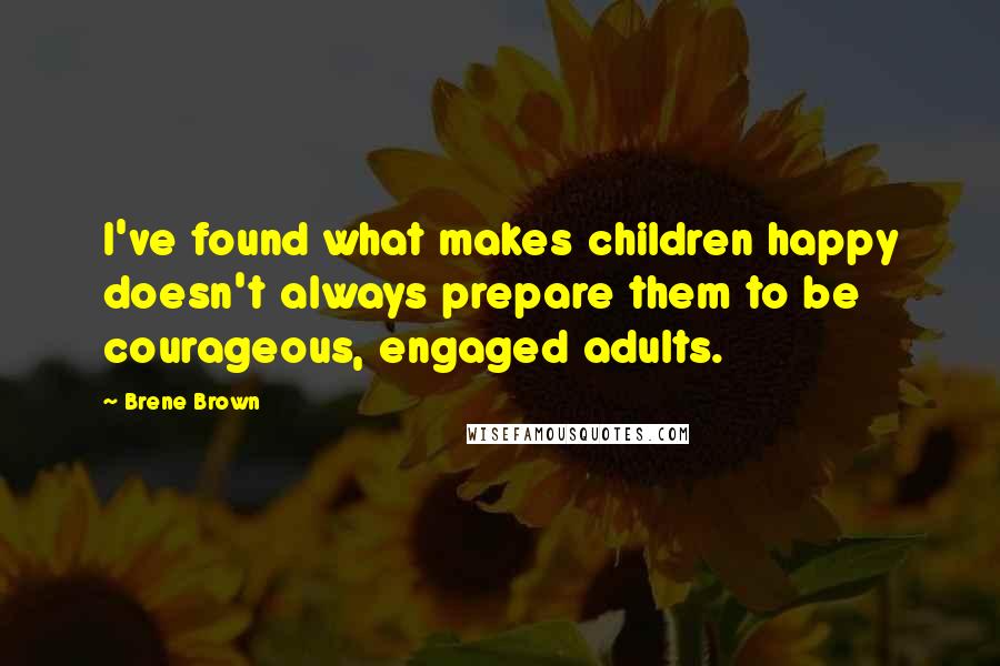 Brene Brown Quotes: I've found what makes children happy doesn't always prepare them to be courageous, engaged adults.