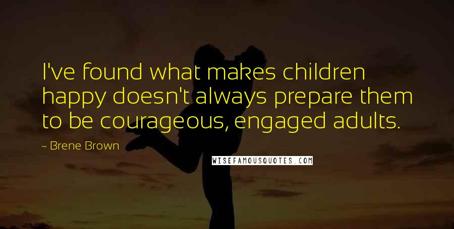 Brene Brown Quotes: I've found what makes children happy doesn't always prepare them to be courageous, engaged adults.