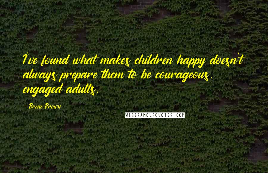 Brene Brown Quotes: I've found what makes children happy doesn't always prepare them to be courageous, engaged adults.