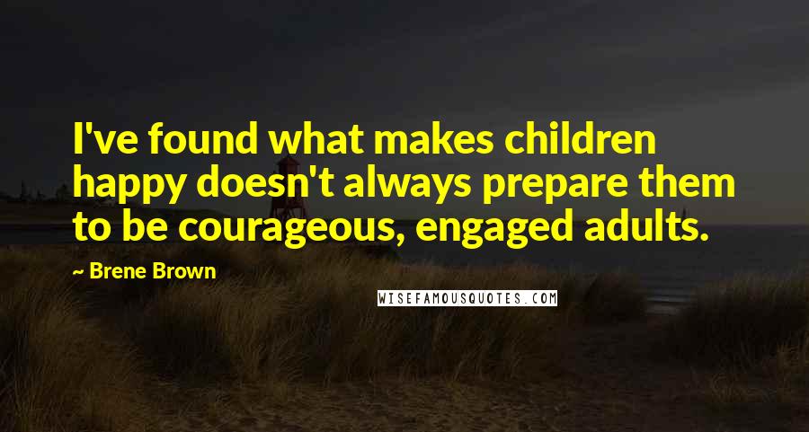 Brene Brown Quotes: I've found what makes children happy doesn't always prepare them to be courageous, engaged adults.