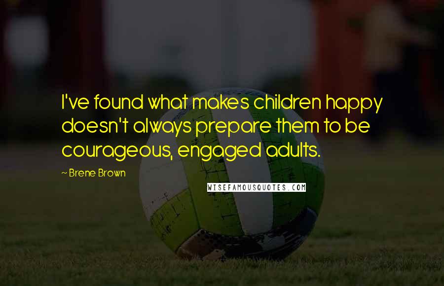Brene Brown Quotes: I've found what makes children happy doesn't always prepare them to be courageous, engaged adults.