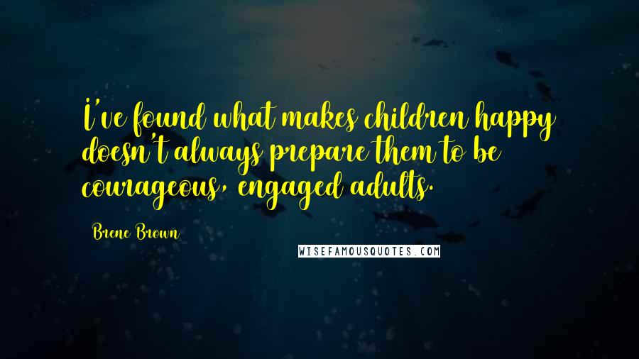 Brene Brown Quotes: I've found what makes children happy doesn't always prepare them to be courageous, engaged adults.