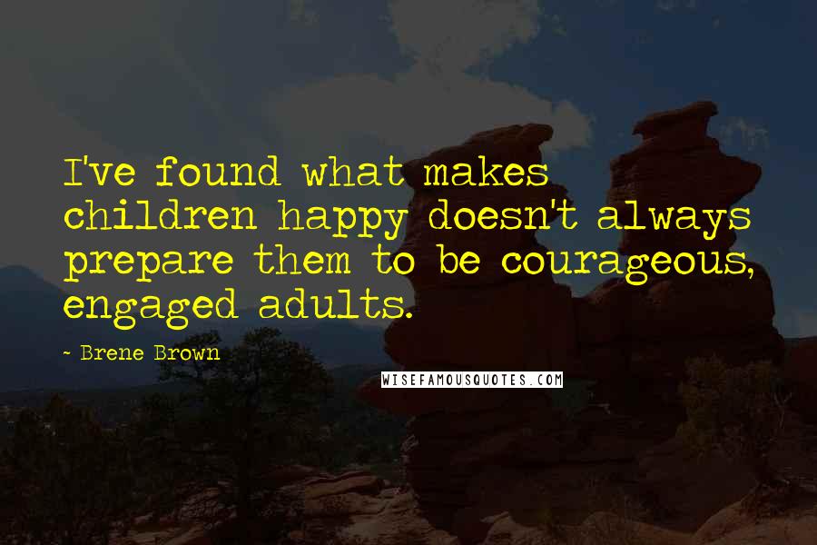 Brene Brown Quotes: I've found what makes children happy doesn't always prepare them to be courageous, engaged adults.