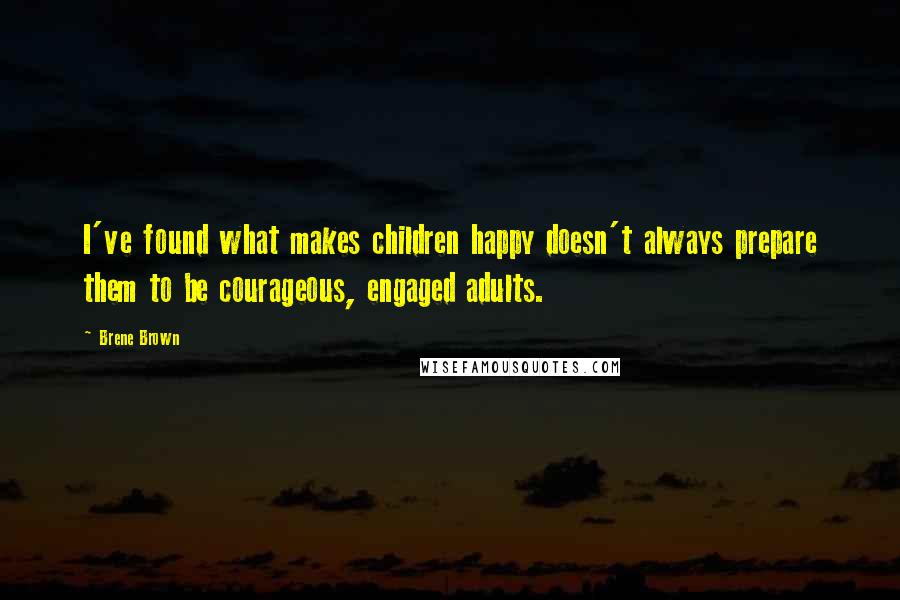 Brene Brown Quotes: I've found what makes children happy doesn't always prepare them to be courageous, engaged adults.