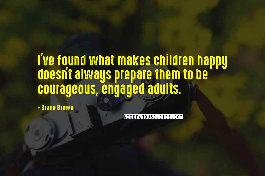Brene Brown Quotes: I've found what makes children happy doesn't always prepare them to be courageous, engaged adults.