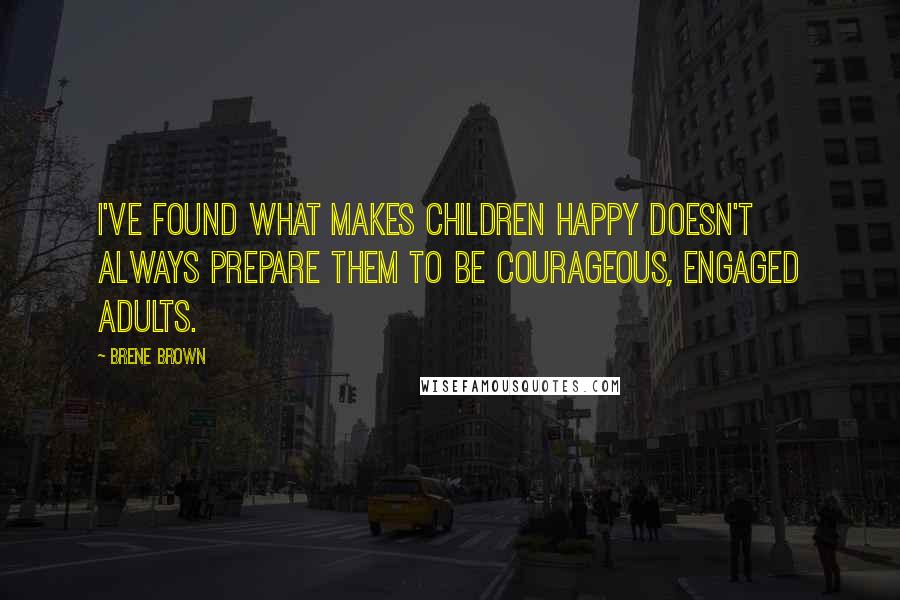 Brene Brown Quotes: I've found what makes children happy doesn't always prepare them to be courageous, engaged adults.