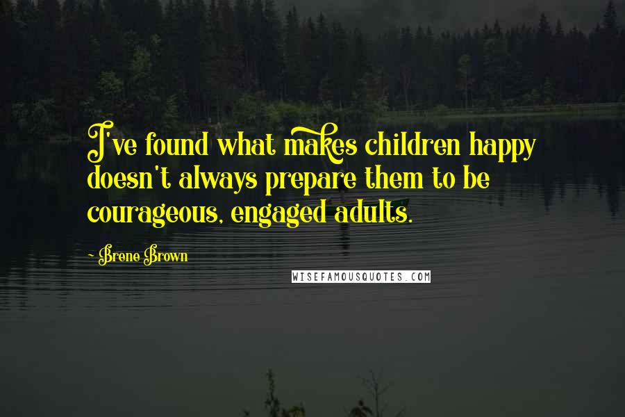 Brene Brown Quotes: I've found what makes children happy doesn't always prepare them to be courageous, engaged adults.