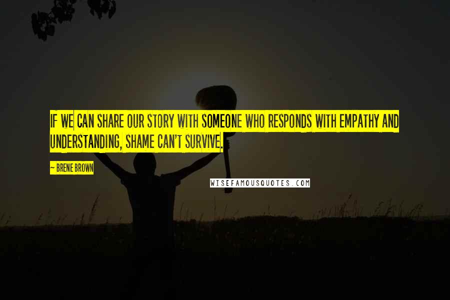 Brene Brown Quotes: If we can share our story with someone who responds with empathy and understanding, shame can't survive.