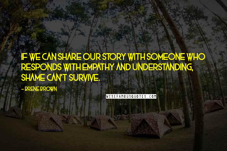 Brene Brown Quotes: If we can share our story with someone who responds with empathy and understanding, shame can't survive.