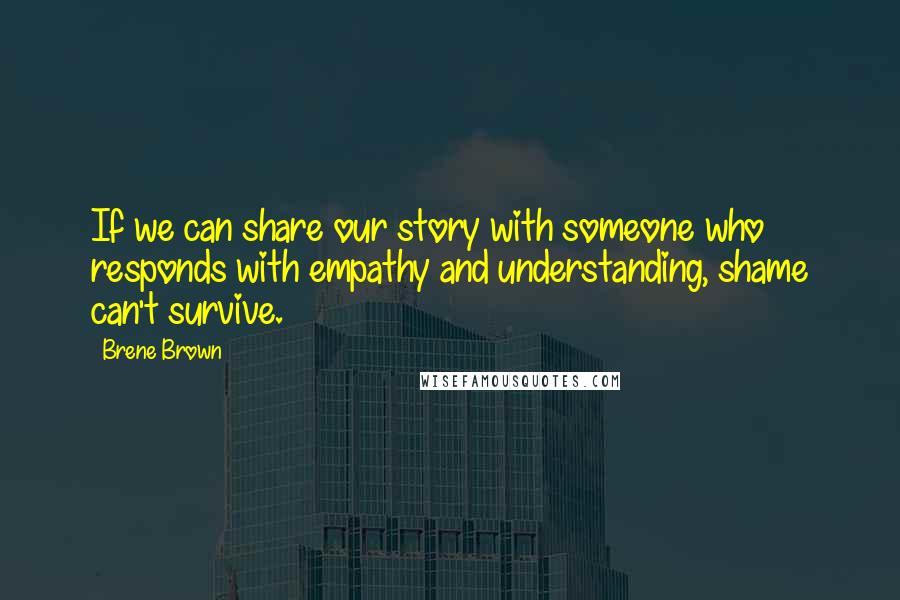 Brene Brown Quotes: If we can share our story with someone who responds with empathy and understanding, shame can't survive.