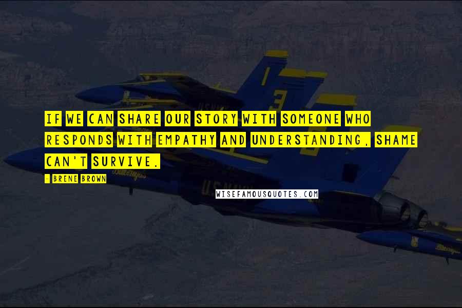 Brene Brown Quotes: If we can share our story with someone who responds with empathy and understanding, shame can't survive.