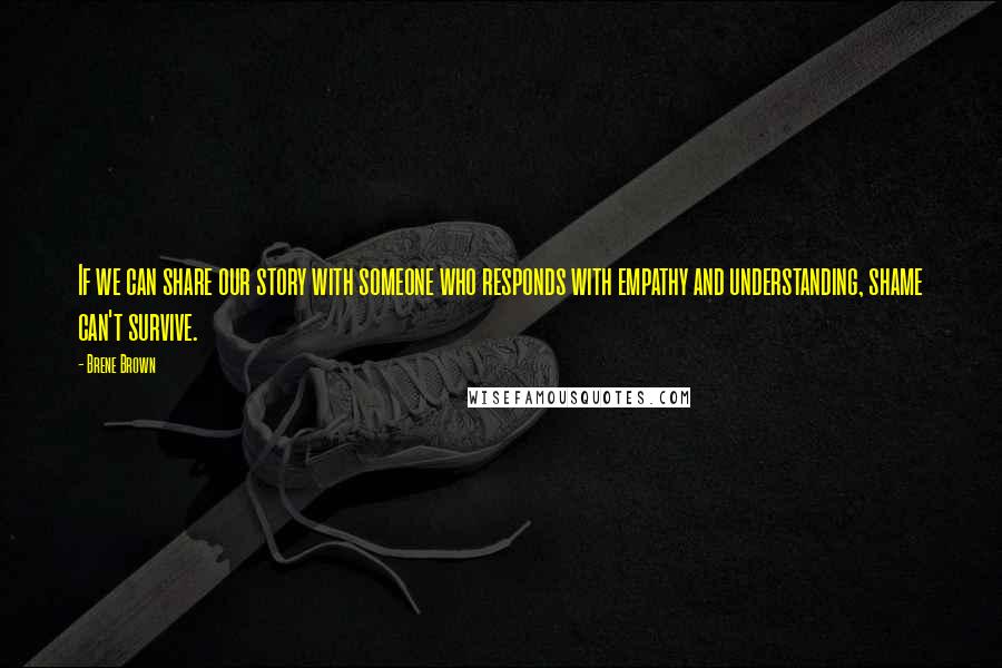 Brene Brown Quotes: If we can share our story with someone who responds with empathy and understanding, shame can't survive.