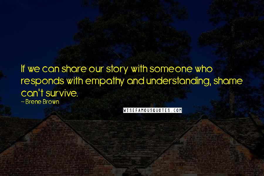 Brene Brown Quotes: If we can share our story with someone who responds with empathy and understanding, shame can't survive.