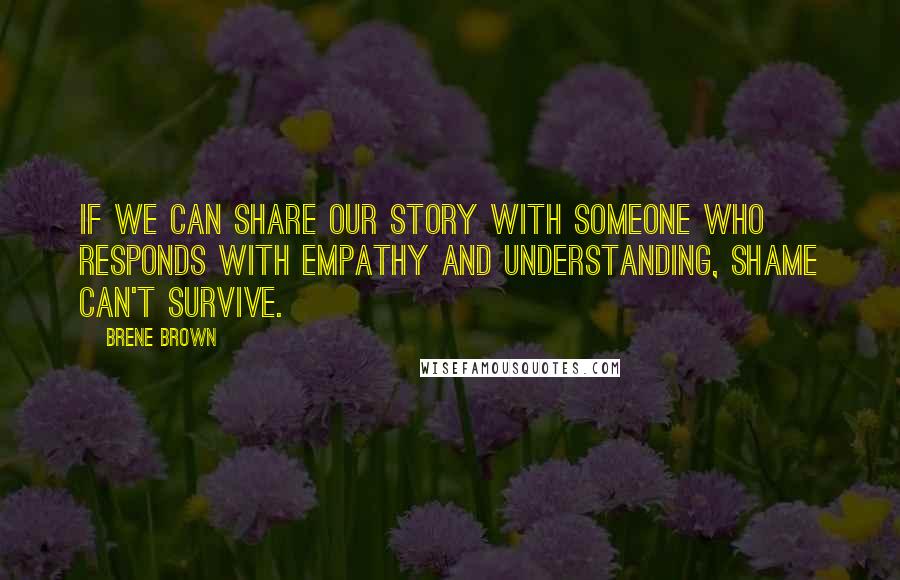 Brene Brown Quotes: If we can share our story with someone who responds with empathy and understanding, shame can't survive.