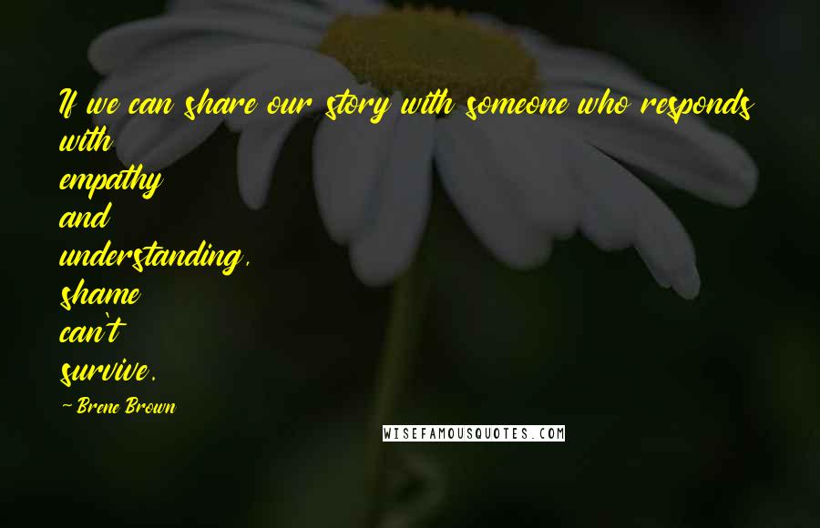 Brene Brown Quotes: If we can share our story with someone who responds with empathy and understanding, shame can't survive.