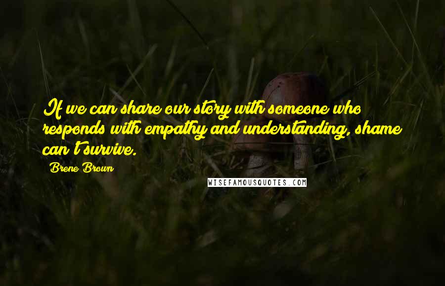 Brene Brown Quotes: If we can share our story with someone who responds with empathy and understanding, shame can't survive.