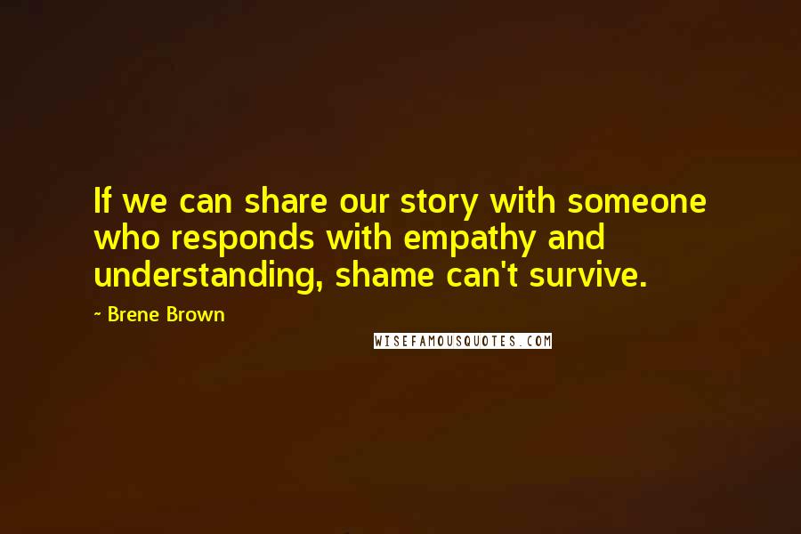 Brene Brown Quotes: If we can share our story with someone who responds with empathy and understanding, shame can't survive.