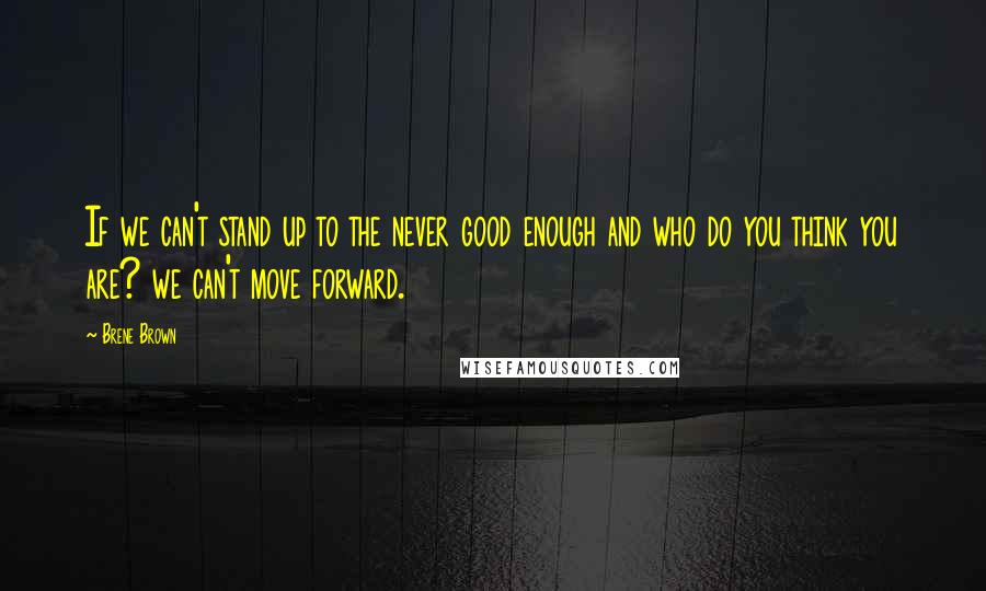 Brene Brown Quotes: If we can't stand up to the never good enough and who do you think you are? we can't move forward.