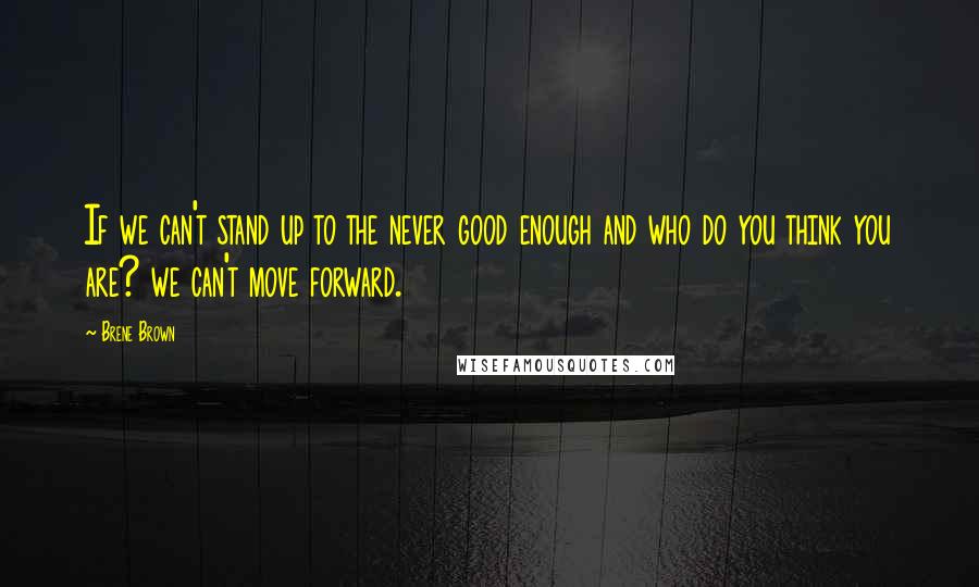 Brene Brown Quotes: If we can't stand up to the never good enough and who do you think you are? we can't move forward.